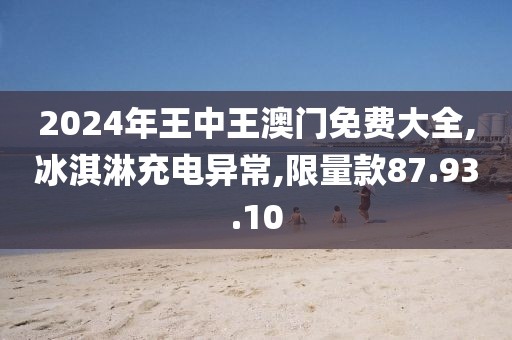 2024年王中王澳門免費(fèi)大全,冰淇淋充電異常,限量款87.93.10