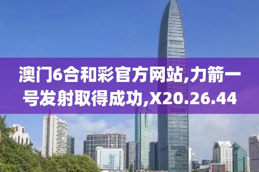 澳門6合和彩官方網(wǎng)站,力箭一號發(fā)射取得成功,X20.26.44