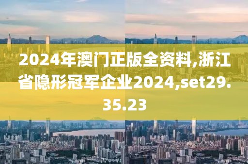 2024年澳門正版全資料,浙江省隱形冠軍企業(yè)2024,set29.35.23