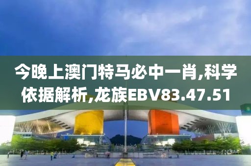 今晚上澳門特馬必中一肖,科學依據(jù)解析,龍族EBV83.47.51