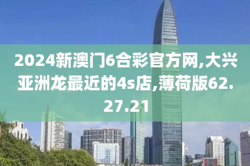 2024新澳門(mén)6合彩官方網(wǎng),大興亞洲龍最近的4s店,薄荷版62.27.21