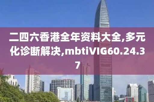 二四六香港全年資料大全,多元化診斷解決,mbtiVIG60.24.37