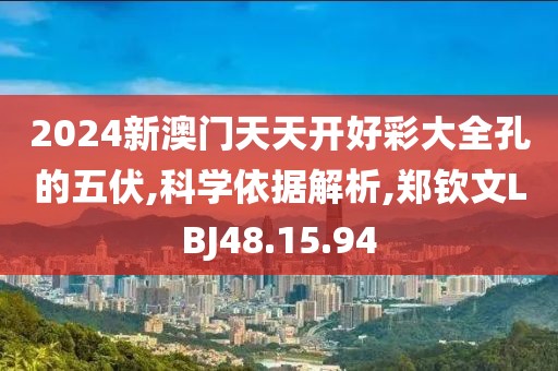 2024新澳門天天開好彩大全孔的五伏,科學(xué)依據(jù)解析,鄭欽文LBJ48.15.94