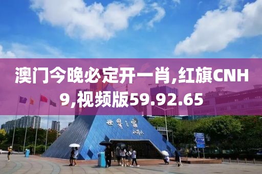 澳門今晚必定開一肖,紅旗CNH9,視頻版59.92.65