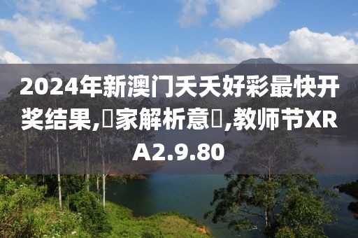 2024年新澳門夭夭好彩最快開獎(jiǎng)結(jié)果,專家解析意見,教師節(jié)XRA2.9.80