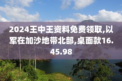 2024王中王資料免費(fèi)領(lǐng)取,以軍在加沙地帶北部,桌面款16.45.98