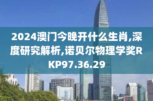 2024澳門今晚開什么生肖,深度研究解析,諾貝爾物理學(xué)獎(jiǎng)RKP97.36.29