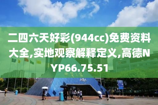 二四六天好彩(944cc)免費資料大全,實地觀察解釋定義,高德NYP66.75.51