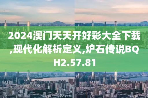 2024澳門天天開好彩大全下載,現(xiàn)代化解析定義,爐石傳說BQH2.57.81