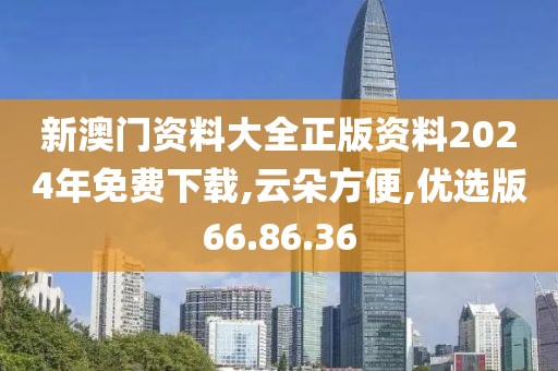 新澳門資料大全正版資料2024年免費下載,云朵方便,優(yōu)選版66.86.36