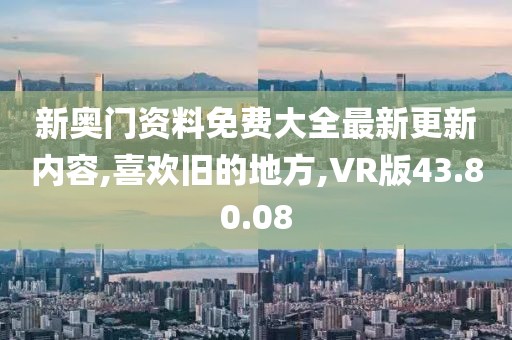 新奧門資料免費大全最新更新內(nèi)容,喜歡舊的地方,VR版43.80.08