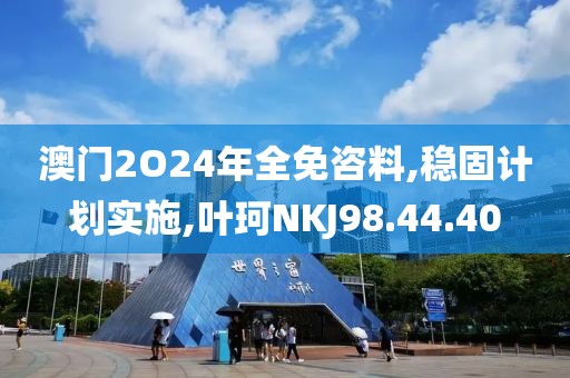 澳門2O24年全免咨料,穩(wěn)固計劃實施,葉珂NKJ98.44.40