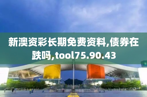 新澳資彩長(zhǎng)期免費(fèi)資料,債券在跌嗎,tool75.90.43