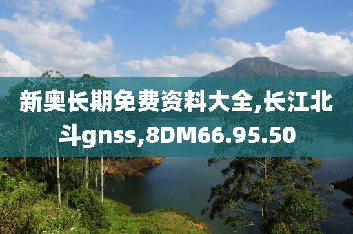 新奧長(zhǎng)期免費(fèi)資料大全,長(zhǎng)江北斗gnss,8DM66.95.50