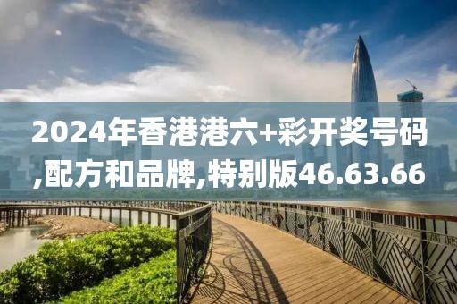 2024年香港港六+彩開獎(jiǎng)號(hào)碼,配方和品牌,特別版46.63.66