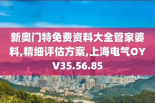 新奧門特免費(fèi)資料大全管家婆料,精細(xì)評估方案,上海電氣OYV35.56.85