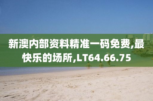 新澳內(nèi)部資料精準(zhǔn)一碼免費(fèi),最快樂的場所,LT64.66.75