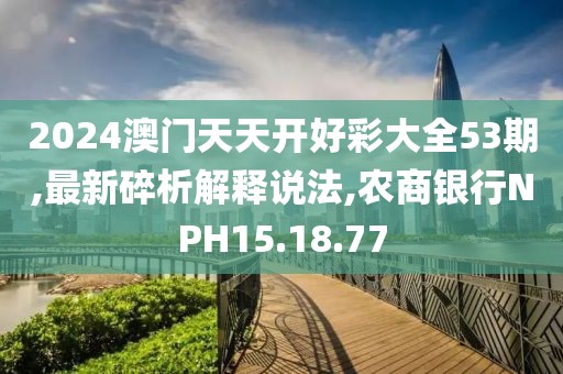 2024澳門天天開好彩大全53期,最新碎析解釋說法,農(nóng)商銀行NPH15.18.77