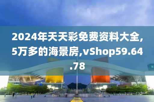 2024年天天彩免費資料大全,5萬多的海景房,vShop59.64.78