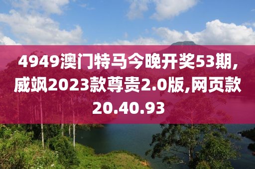 4949澳門特馬今晚開獎(jiǎng)53期,威颯2023款尊貴2.0版,網(wǎng)頁款20.40.93