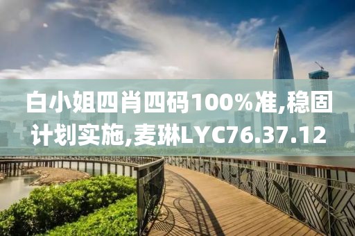 白小姐四肖四碼100%準,穩(wěn)固計劃實施,麥琳LYC76.37.12