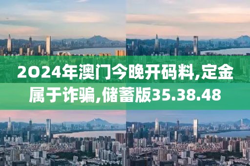 2O24年澳門今晚開碼料,定金屬于詐騙,儲蓄版35.38.48