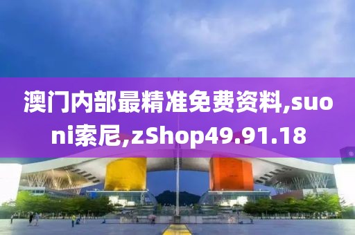 澳門內(nèi)部最精準免費資料,suoni索尼,zShop49.91.18