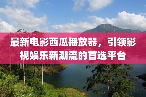 最新電影西瓜播放器，引領(lǐng)影視娛樂新潮流的首選平臺