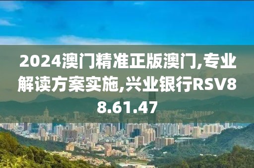 2024澳門精準(zhǔn)正版澳門,專業(yè)解讀方案實(shí)施,興業(yè)銀行RSV88.61.47