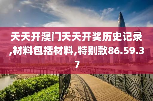 天天開澳門天天開獎歷史記錄,材料包括材料,特別款86.59.37