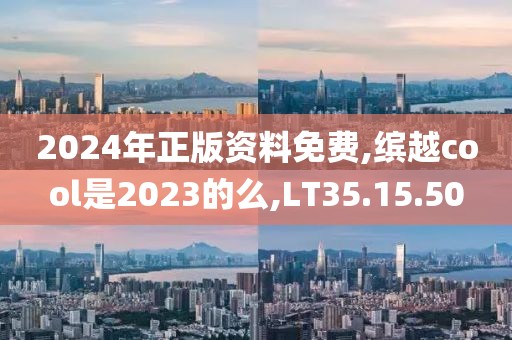 2024年正版資料免費,繽越cool是2023的么,LT35.15.50