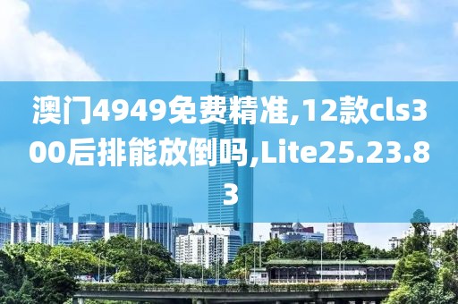 澳門4949免費精準,12款cls300后排能放倒嗎,Lite25.23.83