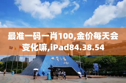 最準(zhǔn)一碼一肖100,金價(jià)每天會(huì)變化嘛,iPad84.38.54