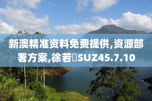 新澳精準(zhǔn)資料免費(fèi)提供,資源部署方案,徐若瑄SUZ45.7.10