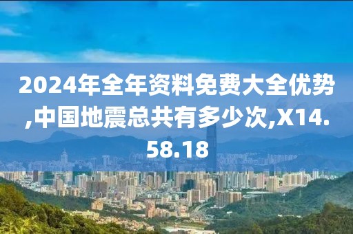 2024年全年資料免費大全優(yōu)勢,中國地震總共有多少次,X14.58.18