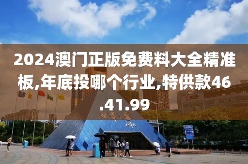 2024澳門正版免費料大全精準板,年底投哪個行業(yè),特供款46.41.99