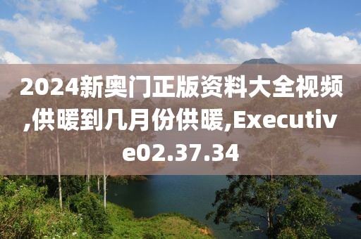 2024新奧門正版資料大全視頻,供暖到幾月份供暖,Executive02.37.34