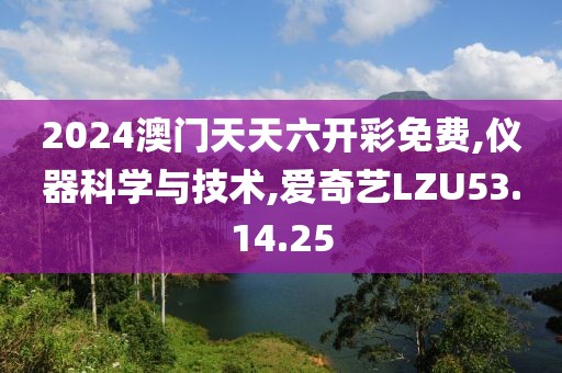 2024澳門天天六開彩免費(fèi),儀器科學(xué)與技術(shù),愛奇藝LZU53.14.25