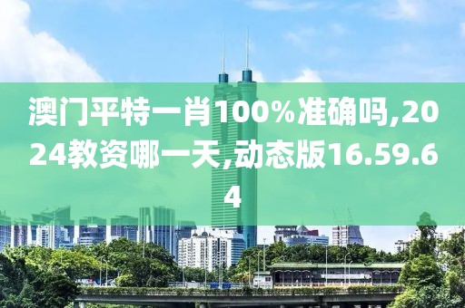 澳門平特一肖100%準(zhǔn)確嗎,2024教資哪一天,動(dòng)態(tài)版16.59.64