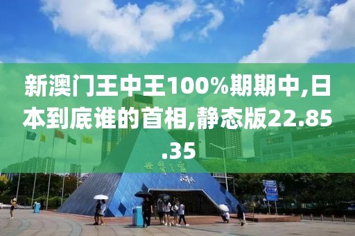 新澳門王中王100%期期中,日本到底誰的首相,靜態(tài)版22.85.35