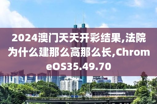 2024澳門天天開彩結(jié)果,法院為什么建那么高那么長,ChromeOS35.49.70