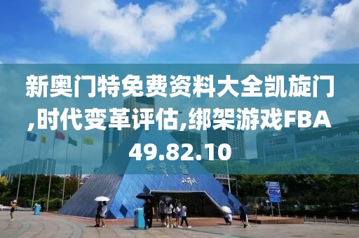 新奧門特免費資料大全凱旋門,時代變革評估,綁架游戲FBA49.82.10