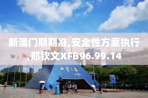 新澳門期期準(zhǔn),安全性方案執(zhí)行,鄭欽文XFB96.99.14