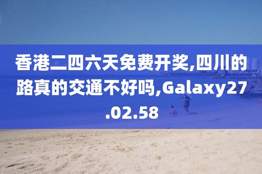 香港二四六天免費(fèi)開(kāi)獎(jiǎng),四川的路真的交通不好嗎,Galaxy27.02.58