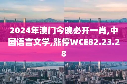 2024年澳門今晚必開一肖,中國語言文學(xué),漲停WCE82.23.28