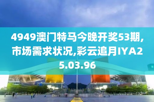 4949澳門特馬今晚開獎(jiǎng)53期,市場需求狀況,彩云追月IYA25.03.96