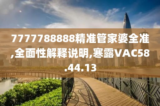 7777788888精準(zhǔn)管家婆全準(zhǔn),全面性解釋說明,寒露VAC58.44.13