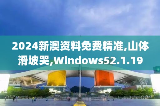 2024新澳資料免費精準,山體滑坡哭,Windows52.1.19