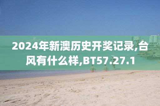 2024年新澳歷史開獎(jiǎng)記錄,臺(tái)風(fēng)有什么樣,BT57.27.1