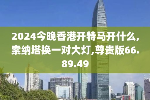 2024今晚香港開特馬開什么,索納塔換一對大燈,尊貴版66.89.49